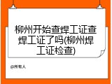 柳州开始查焊工证查焊工证了吗(柳州焊工证检查)
