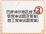 巴彦淖尔地区焊工初级复审试题及答案(焊工复审试题答案)