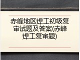 赤峰地区焊工初级复审试题及答案(赤峰焊工复审题)