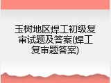 玉树地区焊工初级复审试题及答案(焊工复审题答案)