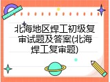 北海地区焊工初级复审试题及答案(北海焊工复审题)