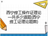 西宁焊工操作证理论一共多少道题(西宁焊工证理论题数)