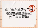 乌兰察布地区焊工初级复审试题及答案(焊工复审题集)