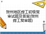 贺州地区焊工初级复审试题及答案(贺州焊工复审题)
