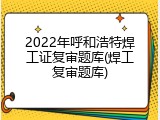 2022年呼和浩特焊工证复审题库(焊工复审题库)