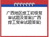 广西地区焊工初级复审试题及答案(广西焊工复审试题答案)
