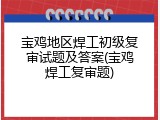 宝鸡地区焊工初级复审试题及答案(宝鸡焊工复审题)