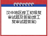 汉中地区焊工初级复审试题及答案(焊工复审试题答案)