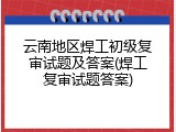 云南地区焊工初级复审试题及答案(焊工复审试题答案)