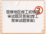 楚雄地区焊工初级复审试题及答案(焊工复审试题答案)