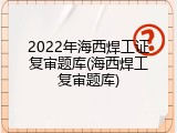 2022年海西焊工证复审题库(海西焊工复审题库)