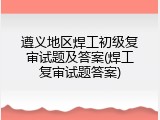 遵义地区焊工初级复审试题及答案(焊工复审试题答案)