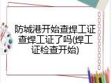 防城港开始查焊工证查焊工证了吗(焊工证检查开始)