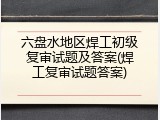 六盘水地区焊工初级复审试题及答案(焊工复审试题答案)