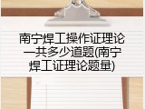 南宁焊工操作证理论一共多少道题(南宁焊工证理论题量)