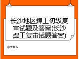 长沙地区焊工初级复审试题及答案(长沙焊工复审试题答案)
