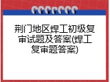 荆门地区焊工初级复审试题及答案(焊工复审题答案)