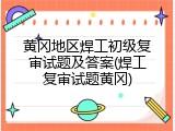 黄冈地区焊工初级复审试题及答案(焊工复审试题黄冈)