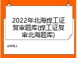 2022年北海焊工证复审题库(焊工证复审北海题库)