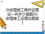 兴安盟焊工操作证理论一共多少道题(兴安盟焊工证理论题量)