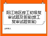阳江地区焊工初级复审试题及答案(焊工复审试题答案)