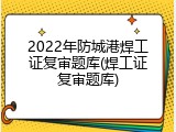2022年防城港焊工证复审题库(焊工证复审题库)