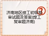 济南地区焊工初级复审试题及答案(焊工复审题济南)