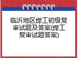 临沂地区焊工初级复审试题及答案(焊工复审试题答案)