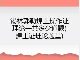 锡林郭勒焊工操作证理论一共多少道题(焊工证理论题量)