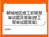 聊城地区焊工初级复审试题及答案(焊工复审试题答案)