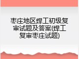 枣庄地区焊工初级复审试题及答案(焊工复审枣庄试题)
