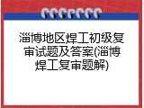 淄博地区焊工初级复审试题及答案(淄博焊工复审题解)