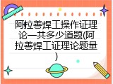阿拉善焊工操作证理论一共多少道题(阿拉善焊工证理论题量)