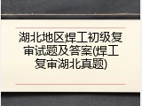 湖北地区焊工初级复审试题及答案(焊工复审湖北真题)