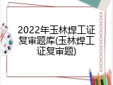 2022年玉林焊工证复审题库(玉林焊工证复审题)