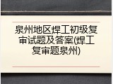 泉州地区焊工初级复审试题及答案(焊工复审题泉州)
