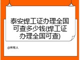 泰安焊工证办理全国可查多少钱(焊工证办理全国可查)