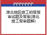 淮北地区焊工初级复审试题及答案(淮北焊工复审题解)
