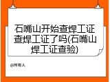 石嘴山开始查焊工证查焊工证了吗(石嘴山焊工证查验)
