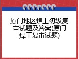 厦门地区焊工初级复审试题及答案(厦门焊工复审试题)