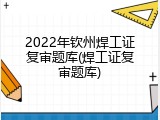 2022年钦州焊工证复审题库(焊工证复审题库)
