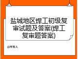 盐城地区焊工初级复审试题及答案(焊工复审题答案)