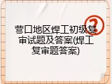 营口地区焊工初级复审试题及答案(焊工复审题答案)