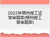 2022年梧州焊工证复审题库(梧州焊工复审题库)