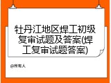 牡丹江地区焊工初级复审试题及答案(焊工复审试题答案)