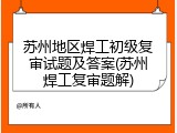 苏州地区焊工初级复审试题及答案(苏州焊工复审题解)