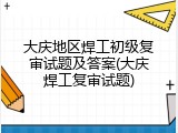 大庆地区焊工初级复审试题及答案(大庆焊工复审试题)