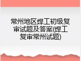常州地区焊工初级复审试题及答案(焊工复审常州试题)