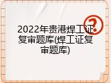 2022年贵港焊工证复审题库(焊工证复审题库)