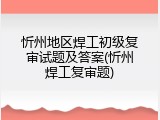 忻州地区焊工初级复审试题及答案(忻州焊工复审题)